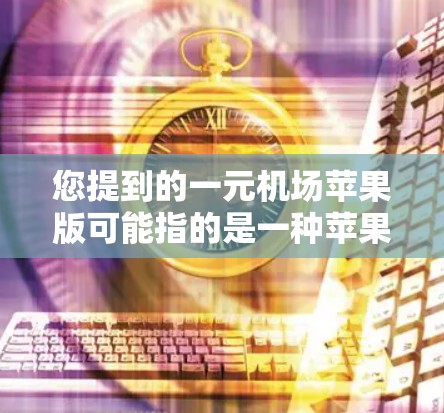 您提到的一元机场苹果版可能指的是一种苹果版的机场应用。由于不同应用可能有不同的名字和版本，建议您在苹果 Store 中搜索关键词机场应用以找到相关的应用
