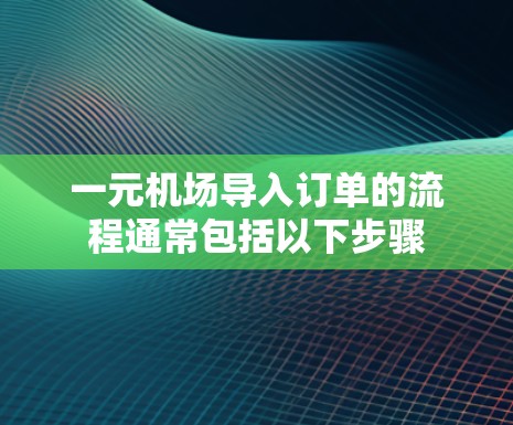 一元机场导入订单的流程通常包括以下步骤