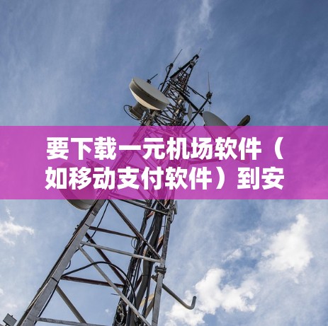 要下载一元机场软件(如移动支付软件)到安卓设备上,您可以按照以下步骤操作 要下载一元机场软件(如移动支付软件)到安卓设备上,您可以按照以下步骤操作