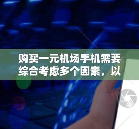 购买一元机场手机需要综合考虑多个因素，以下是一些关键点和建议