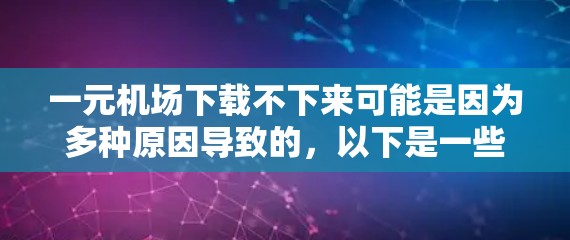 一元机场下载不下来可能是因为多种原因导致的，以下是一些常见的情况和解决方法