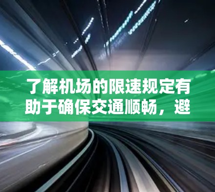 了解机场的限速规定有助于确保交通顺畅，避免超速可能导致的延误或安全隐患。例如，超速可能被交通管理部门视为违规行为，甚至可能被罚款或扣分。因此，了解并遵守机场的限速规定，是确保安全和秩序的重要措施