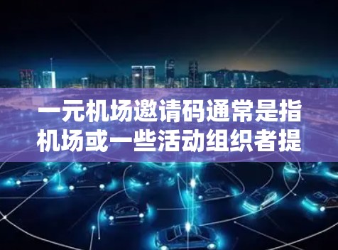 一元机场邀请码通常是指机场或一些活动组织者提供的积分或优惠券，用于兑换特定的礼品或优惠。具体含义可能因机场或活动而异，但以下是一些常见的解释