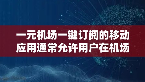 一元机场一键订阅的移动应用通常允许用户在机场附近的便利店、咖啡店或餐馆等地点方便快捷地获取航班、酒店、餐饮等信息。以下是几个常见的地点推荐