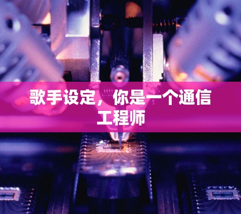 歌手设定，你是一个通信工程师
