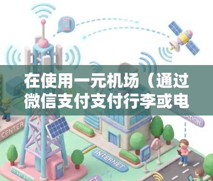 在使用一元机场（通过微信支付支付行李或电子收费）时，以下是一些关键步骤和注意事项