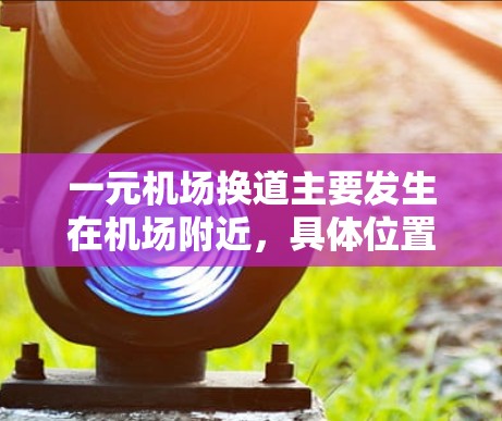 一元机场换道主要发生在机场附近，具体位置包括换道口和换道机。以下是对主要机场的换道情况的总结