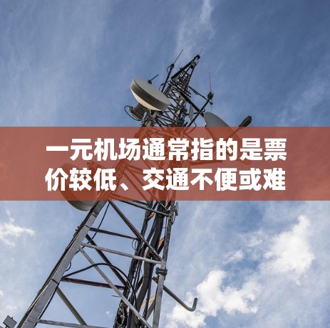 一元机场通常指的是票价较低、交通不便或难以管理的机场。虽然票价低可能会影响用户体验，但并不是所有机场都是这样的。以下是一些可能的原因和解决建议