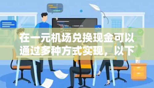 在一元机场兑换现金可以通过多种方式实现，以下是一些常见的兑换方法