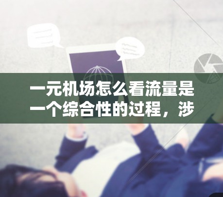 一元机场怎么看流量是一个综合性的过程,涉及多个方面来监控、分析和优化交通流。以下是详细的步骤和方法