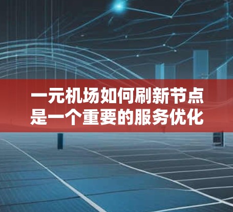 一元机场如何刷新节点是一个重要的服务优化问题,主要涉及以下几个方面