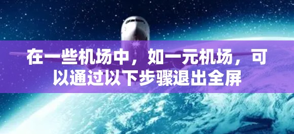 在一些机场中,如一元机场,可以通过以下步骤退出全屏