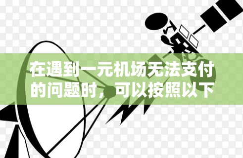 在遇到一元机场无法支付的问题时,可以按照以下步骤进行排查和尝试