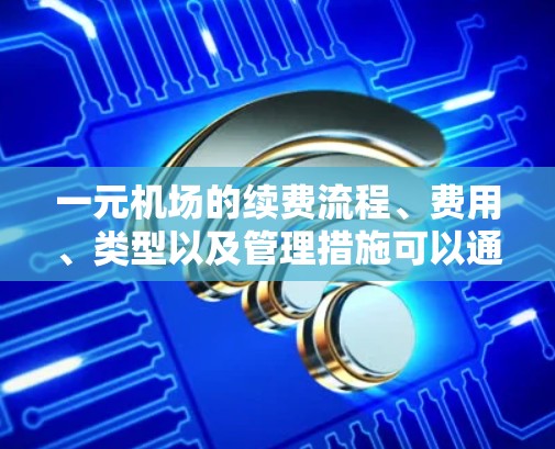 一元机场的续费流程、费用、类型以及管理措施可以通过以下步骤和信息进行了解 一元机场的续费流程、费用、类型以及管理措施可以通过以下步骤和信息进行了解
