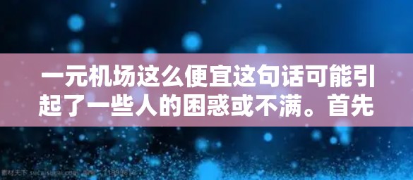 一元机场这么便宜这句话可能引起了一些人的困惑或不满。首先,我们需要明确几个关键点