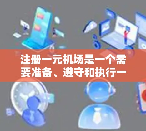 注册一元机场是一个需要准备、遵守和执行一系列步骤的过程,具体步骤如下