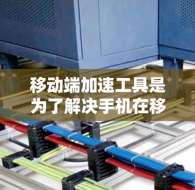 移动端加速工具是为了解决手机在移动应用和软件中表现不佳的问题而开发的工具。它们可以帮助提升手机的性能，减少延迟，提高网速，同时优化数据传输和缓存内容。以下是关于移动端加速工具的详细总结