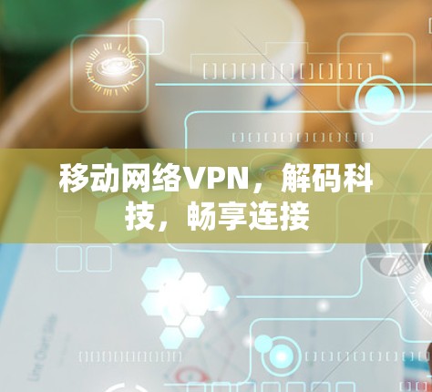 移动网络VPN,解码科技,畅享连接 移动网络VPN,解码科技,畅享连接