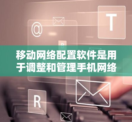 移动网络配置软件是用于调整和管理手机网络参数的工具,涵盖多个功能模块,如网络设置、信号优化、位置管理、工具包管理以及优化应用。以下是这些软件的详细介绍