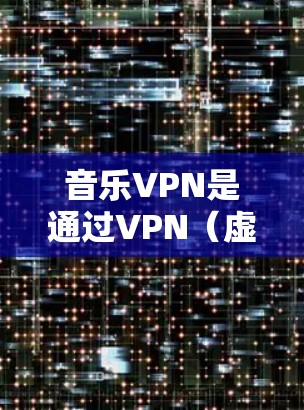 音乐VPN是通过VPN(虚拟网络服务)来访问音乐相关的网站或服务,从而下载音乐文件的一种方式。以下是关于音乐VPN的一些信息和建议 音乐VPN是通过VPN(虚拟网络服务)来访问音乐相关的网站或服务,从而下载音乐文件的一种方式。以下是关于音乐VPN的一些信息和建议