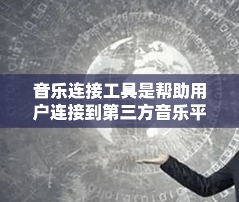 音乐连接工具是帮助用户连接到第三方音乐平台,如网易云音乐、QQ音乐等,避免广告和登录问题的工具。以下是关于这些工具的详细说明