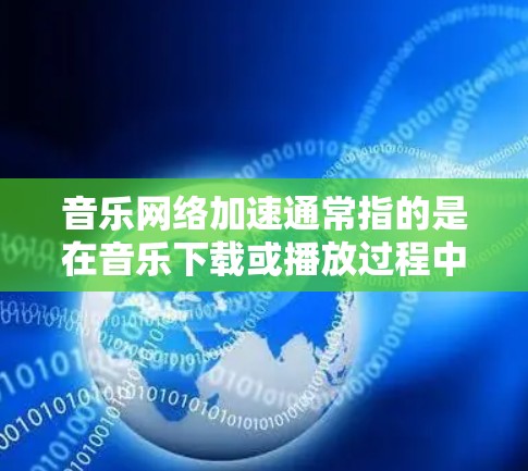 音乐网络加速通常指的是在音乐下载或播放过程中,提升下载速度或减少延迟的技术。以下是关于音乐网络加速的常见问题和解决方案 音乐网络加速通常指的是在音乐下载或播放过程中,提升下载速度或减少延迟的技术。以下是关于音乐网络加速的常见问题和解决方案