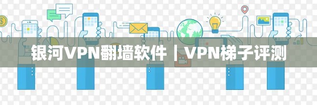 银河VPN翻墙软件|VPN<strong>梯子</strong>评测