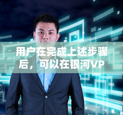 用户在完成上述步骤后，可以在银河VPN的官方客户端开始使用加密VPN服务。以下是提供的主要步骤指南