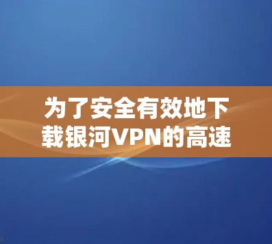 为了安全有效地下载银河VPN的高速VPN加速器,可以按照以下步骤进行 为了安全有效地下载银河VPN的高速VPN加速器,可以按照以下步骤进行