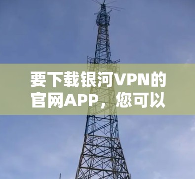要下载银河VPN的官网APP,您可以按照以下步骤操作 要下载银河VPN的官网APP,您可以按照以下步骤操作