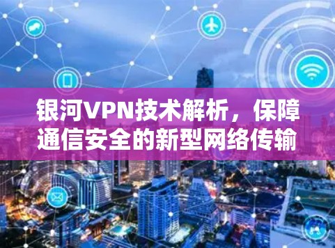 银河VPN技术解析，保障通信安全的新型网络传输工具