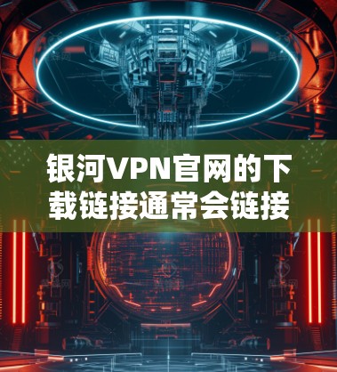 银河VPN官网的下载链接通常会链接到相关的软件下载页面，例如Yubitoe VPN 或者 深度网络等。如果您需要下载最新版本的软件，请访问以下链接