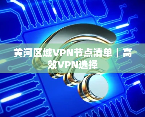 黄河区域VPN节点清单|高效VPN选择 黄河区域VPN节点清单|高效VPN选择