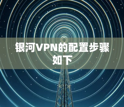 银河VPN的配置步骤如下 银河VPN的配置步骤如下