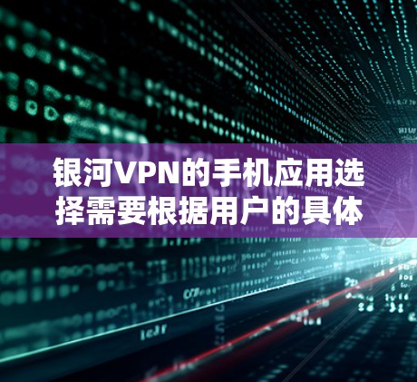 银河VPN的手机应用选择需要根据用户的具体需求和使用习惯来决定。以下是一些可能适合的银河VPN应用推荐，你可以根据自己的需求进行选择