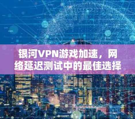 银河VPN游戏加速,网络延迟测试中的最佳选择 银河VPN游戏加速,网络延迟测试中的最佳选择