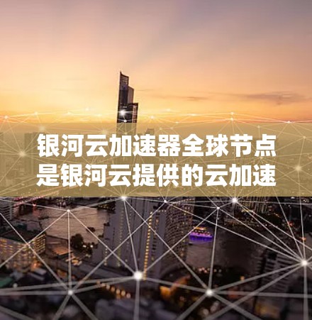 银河云加速器全球节点是银河云提供的云加速服务,这些节点遍布全球,包括多个地域和地区的服务器。以下是对银河云加速器全球节点的详细分析 银河云加速器全球节点是银河云提供的云加速服务,这些节点遍布全球,包括多个地域和地区的服务器。以下是对银河云加速器全球节点的详细分析