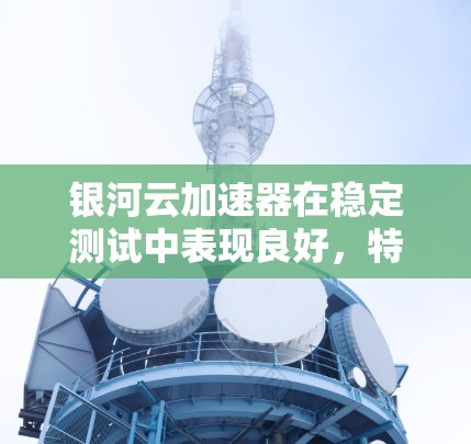 银河云加速器在稳定测试中表现良好,特别是在处理文本和图像数据时。然而,为了更好地应对特定场景下的性能问题,建议采取以下优化步骤 银河云加速器在稳定测试中表现良好,特别是在处理文本和图像数据时。然而,为了更好地应对特定场景下的性能问题,建议采取以下优化步骤