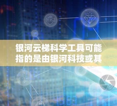 银河云梯科学工具可能指的是由银河科技或其他科技公司开发的用于科学计算、数据分析或特定领域的平台工具。以下是对银河云梯科学工具的详细分析