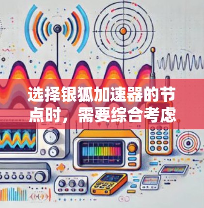 选择银狐加速器的节点时，需要综合考虑以下几个方面，以确保测试的准确性和高效性。以下是一些关键点和建议
