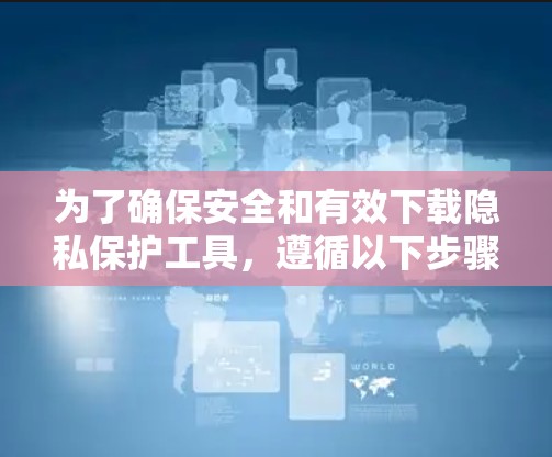 为了确保安全和有效下载隐私保护工具,遵循以下步骤 为了确保安全和有效下载隐私保护工具,遵循以下步骤