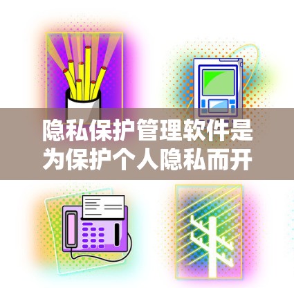 隐私保护管理软件是为保护个人隐私而开发的工具,涉及数据收集、存储和处理等多个环节。以下是基于深度分析的总结