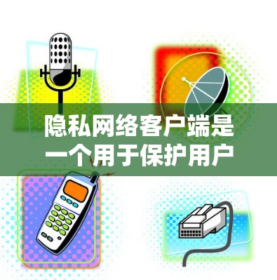 隐私网络客户端是一个用于保护用户隐私和安全的客户端,主要功能包括加密传输、访问控制、日志记录和审计机制。以下是详细的分步说明