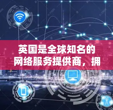 英国是全球知名的网络服务提供商,拥有多个网络服务提供商(NSPs)包括
