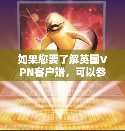如果您要了解英国VPN客户端，可以参考以下信息。这些平台通常被称为英国VPN或英国网络服务提供商（英国NAT）以下是一些主要的英国VPN客户端和网站