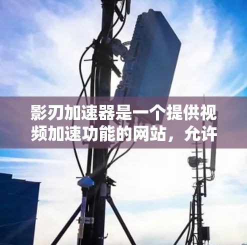 影刃加速器是一个提供视频加速功能的网站,允许用户将视频快速加载到设备中。以下是关于影刃加速器的详细信息