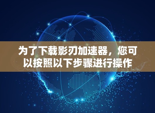 为了下载影刃加速器,您可以按照以下步骤进行操作