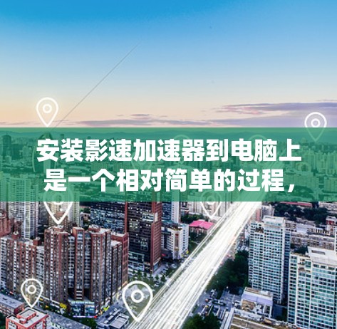 安装影速加速器到电脑上是一个相对简单的过程，但需要仔细按照以下步骤进行，确保所有步骤正确无误。以下是对影速加速器安装的详细步骤指南