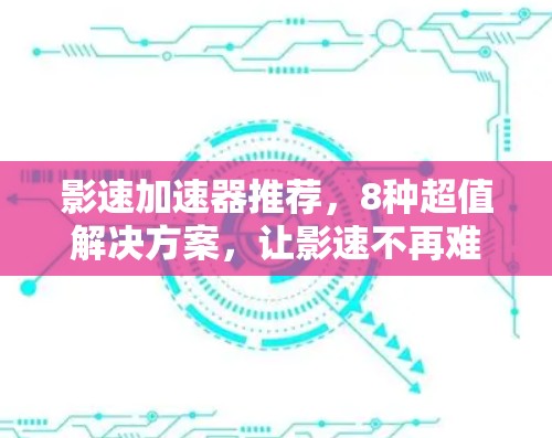 影速加速器推荐,8种超值解决方案,让影速不再难