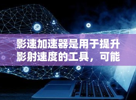 影速加速器是用于提升影射速度的工具，可能包括多种功能和版本。以下是关于影速加速器的详细分析